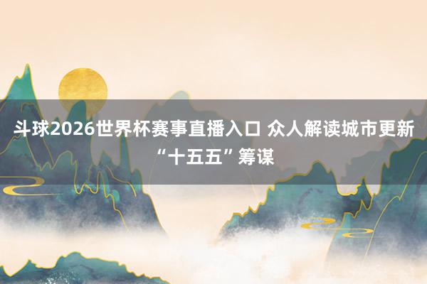 斗球2026世界杯赛事直播入口 众人解读城市更新“十五五”筹谋