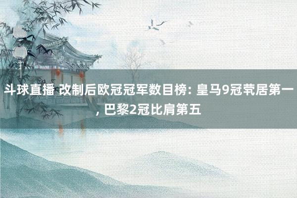 斗球直播 改制后欧冠冠军数目榜: 皇马9冠茕居第一, 巴黎2冠比肩第五