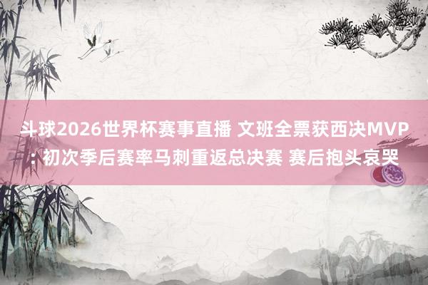 斗球2026世界杯赛事直播 文班全票获西决MVP: 初次季后赛率马刺重返总决赛 赛后抱头哀哭