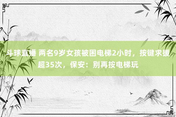 斗球直播 两名9岁女孩被困电梯2小时，按键求援超35次，保安：别再按电梯玩