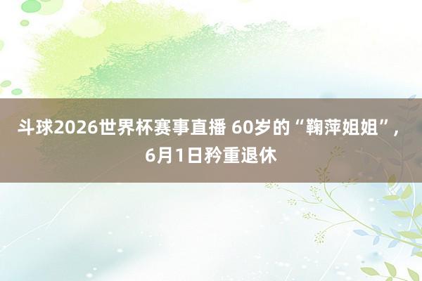 斗球2026世界杯赛事直播 60岁的“鞠萍姐姐”, 6月1日矜重退休