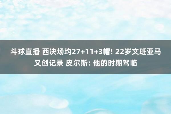 斗球直播 西决场均27+11+3帽! 22岁文班亚马又创记录 皮尔斯: 他的时期驾临