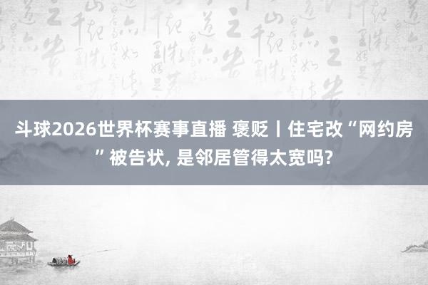 斗球2026世界杯赛事直播 褒贬丨住宅改“网约房”被告状, 是邻居管得太宽吗?