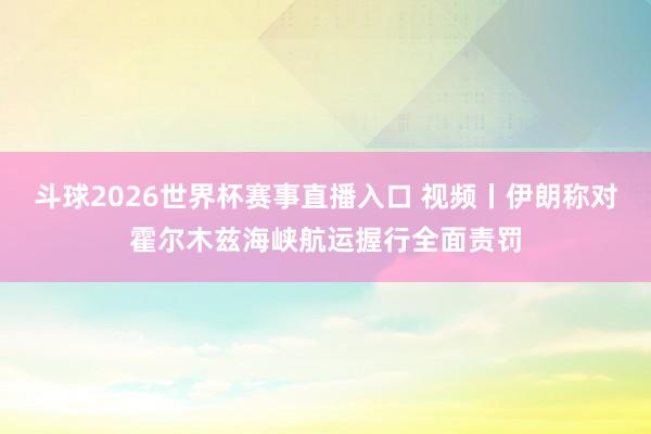 斗球2026世界杯赛事直播入口 视频丨伊朗称对霍尔木兹海峡航运握行全面责罚