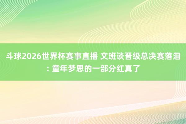 斗球2026世界杯赛事直播 文班谈晋级总决赛落泪: 童年梦思的一部分红真了