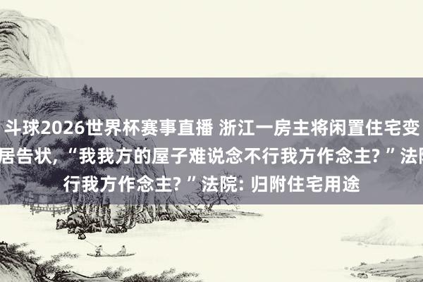 斗球2026世界杯赛事直播 浙江一房主将闲置住宅变“网约房”, 被邻居告状, “我我方的屋子难说念不行我方作念主? ”法院: 归附住宅用途