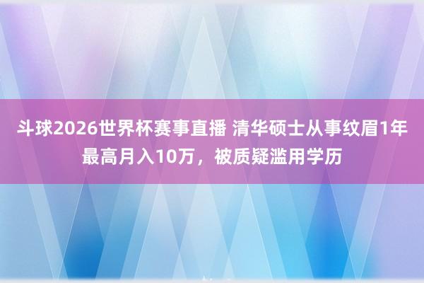 斗球2026世界杯赛事直播 清华硕士从事纹眉1年最高月入10万，被质疑滥用学历