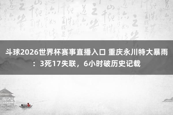 斗球2026世界杯赛事直播入口 重庆永川特大暴雨：3死17失联，6小时破历史记载