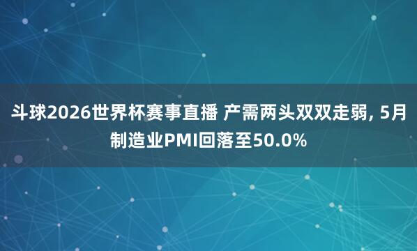 斗球2026世界杯赛事直播 产需两头双双走弱, 5月制造业PMI回落至50.0%