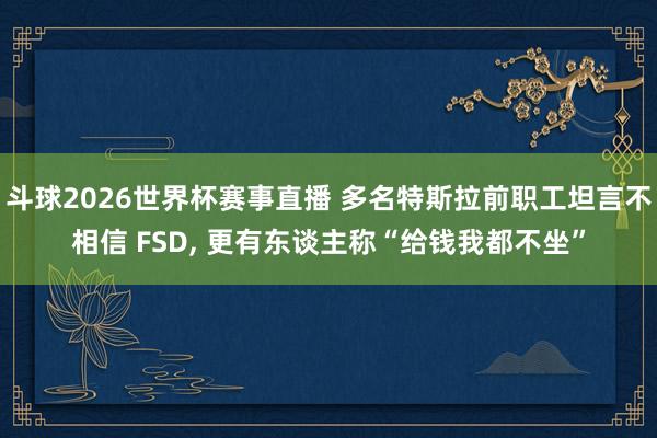 斗球2026世界杯赛事直播 多名特斯拉前职工坦言不相信 FSD, 更有东谈主称“给钱我都不坐”
