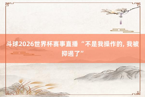 斗球2026世界杯赛事直播 “不是我操作的, 我被抑遏了”