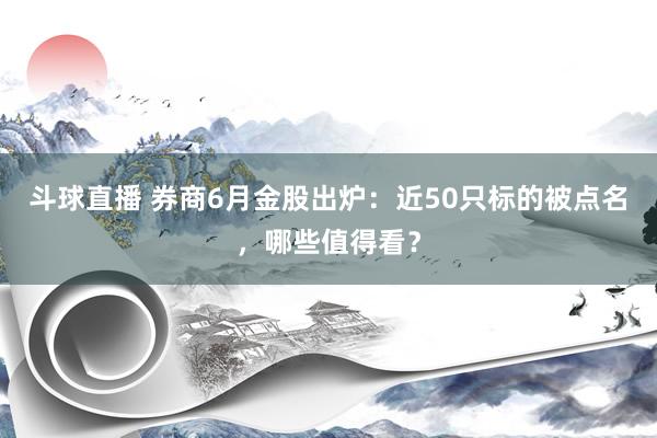 斗球直播 券商6月金股出炉：近50只标的被点名，哪些值得看？