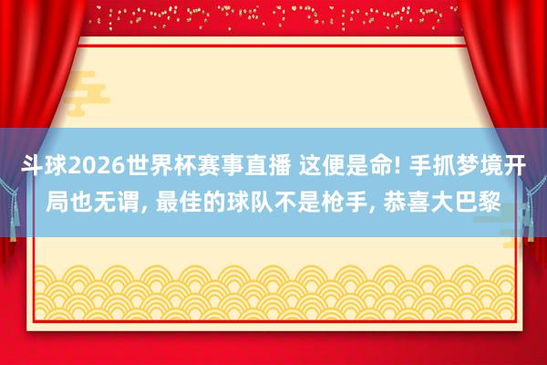 斗球2026世界杯赛事直播 这便是命! 手抓梦境开局也无谓, 最佳的球队不是枪手, 恭喜大巴黎