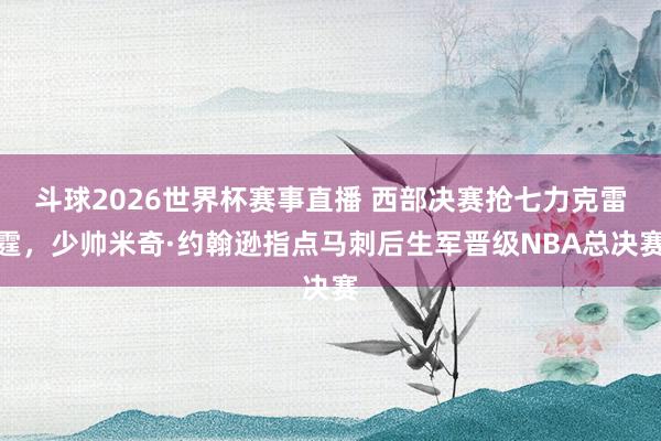 斗球2026世界杯赛事直播 西部决赛抢七力克雷霆，少帅米奇·约翰逊指点马刺后生军晋级NBA总决赛