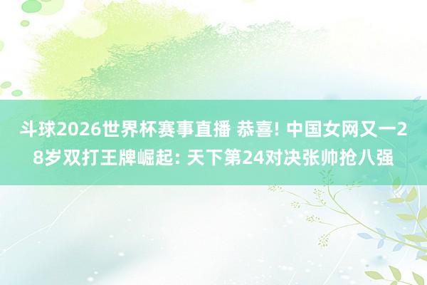 斗球2026世界杯赛事直播 恭喜! 中国女网又一28岁双打王牌崛起: 天下第24对决张帅抢八强