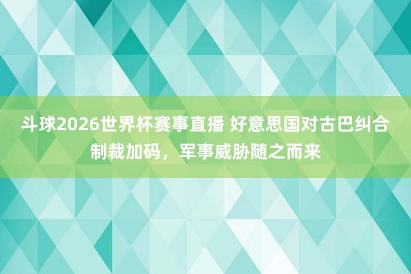 斗球2026世界杯赛事直播 好意思国对古巴纠合制裁加码，军事威胁随之而来