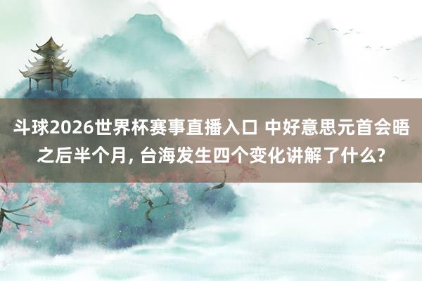 斗球2026世界杯赛事直播入口 中好意思元首会晤之后半个月, 台海发生四个变化讲解了什么?