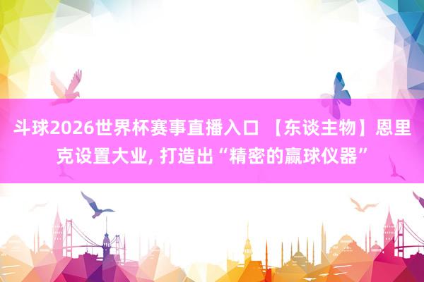 斗球2026世界杯赛事直播入口 【东谈主物】恩里克设置大业, 打造出“精密的赢球仪器”