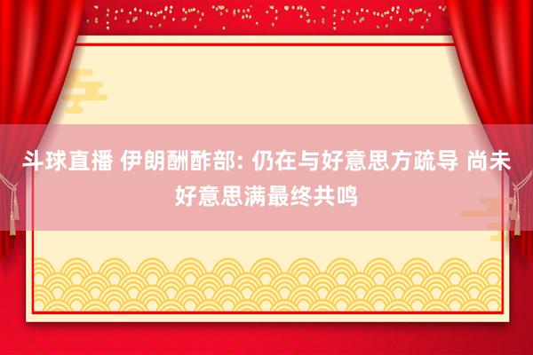 斗球直播 伊朗酬酢部: 仍在与好意思方疏导 尚未好意思满最终共鸣