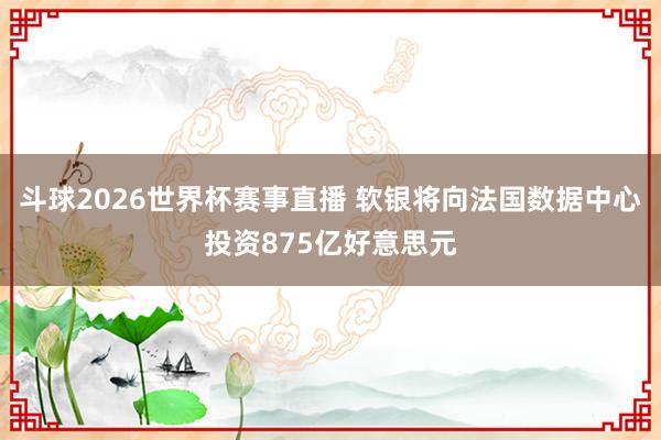 斗球2026世界杯赛事直播 软银将向法国数据中心投资875亿好意思元