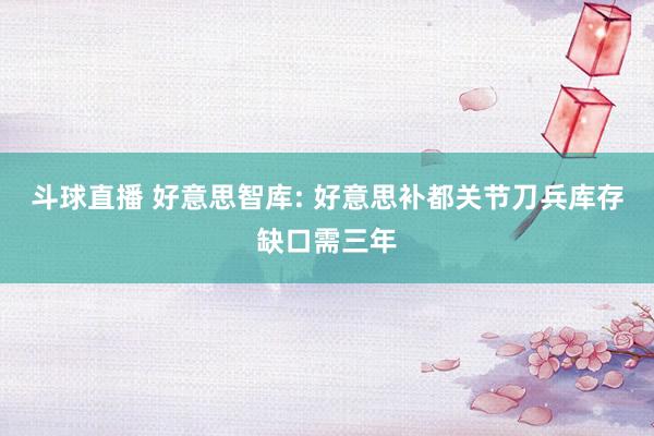 斗球直播 好意思智库: 好意思补都关节刀兵库存缺口需三年