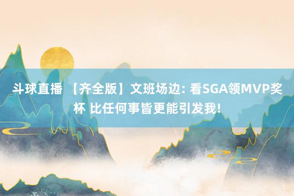 斗球直播 【齐全版】文班场边: 看SGA领MVP奖杯 比任何事皆更能引发我!