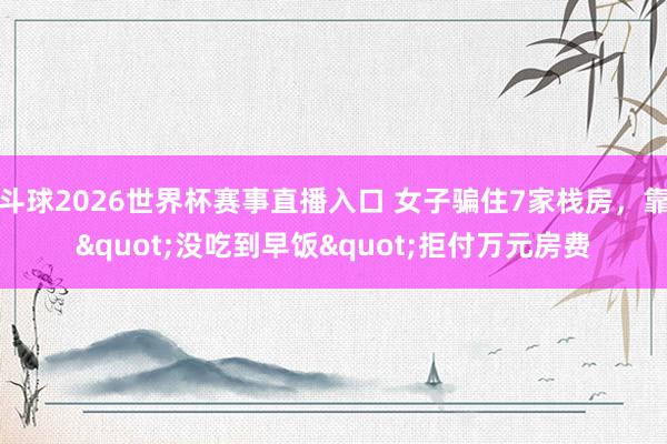 斗球2026世界杯赛事直播入口 女子骗住7家栈房，靠"没吃到早饭"拒付万元房费