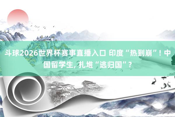 斗球2026世界杯赛事直播入口 印度“热到崩”! 中国留学生, 扎堆“逃归国”?