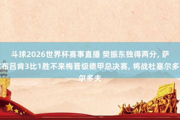 斗球2026世界杯赛事直播 樊振东独得两分, 萨尔布吕肯3比1胜不来梅晋级德甲总决赛, 将战杜塞尔多夫