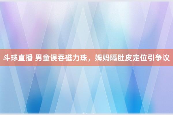 斗球直播 男童误吞磁力珠，姆妈隔肚皮定位引争议