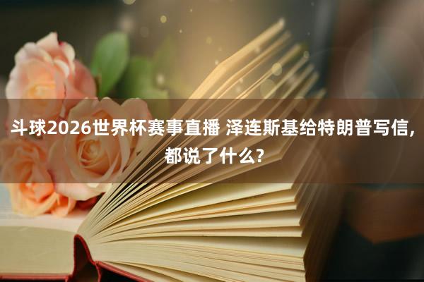 斗球2026世界杯赛事直播 泽连斯基给特朗普写信, 都说了什么?