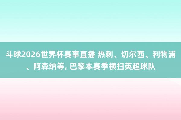 斗球2026世界杯赛事直播 热刺、切尔西、利物浦、阿森纳等, 巴黎本赛季横扫英超球队