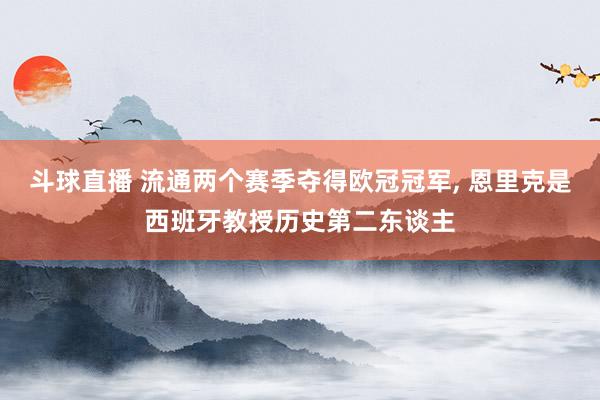 斗球直播 流通两个赛季夺得欧冠冠军, 恩里克是西班牙教授历史第二东谈主