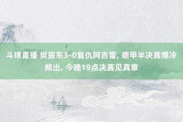 斗球直播 樊振东3-0复仇阿吉雷, 德甲半决赛爆冷频出, 今晚19点决赛见真章