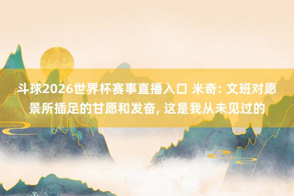 斗球2026世界杯赛事直播入口 米奇: 文班对愿景所插足的甘愿和发奋, 这是我从未见过的