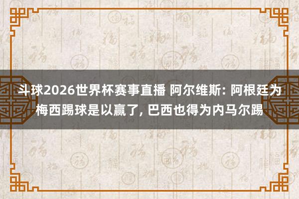 斗球2026世界杯赛事直播 阿尔维斯: 阿根廷为梅西踢球是以赢了, 巴西也得为内马尔踢