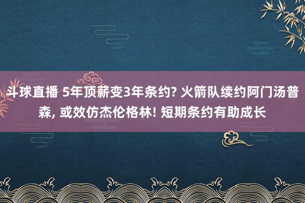 斗球直播 5年顶薪变3年条约? 火箭队续约阿门汤普森, 或效仿杰伦格林! 短期条约有助成长