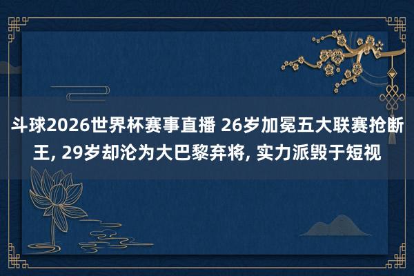 斗球2026世界杯赛事直播 26岁加冕五大联赛抢断王, 29岁却沦为大巴黎弃将, 实力派毁于短视