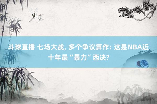 斗球直播 七场大战, 多个争议算作: 这是NBA近十年最“暴力”西决?