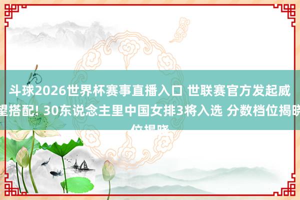 斗球2026世界杯赛事直播入口 世联赛官方发起威望搭配! 30东说念主里中国女排3将入选 分数档位揭晓