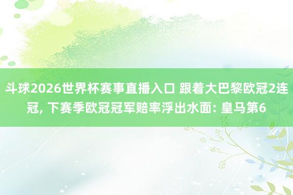 斗球2026世界杯赛事直播入口 跟着大巴黎欧冠2连冠, 下赛季欧冠冠军赔率浮出水面: 皇马第6