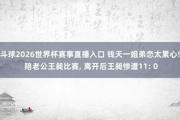 斗球2026世界杯赛事直播入口 钱天一姐弟恋太累心! 陪老公王昶比赛, 离开后王昶惨遭11: 0