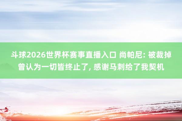 斗球2026世界杯赛事直播入口 尚帕尼: 被裁掉曾认为一切皆终止了, 感谢马刺给了我契机