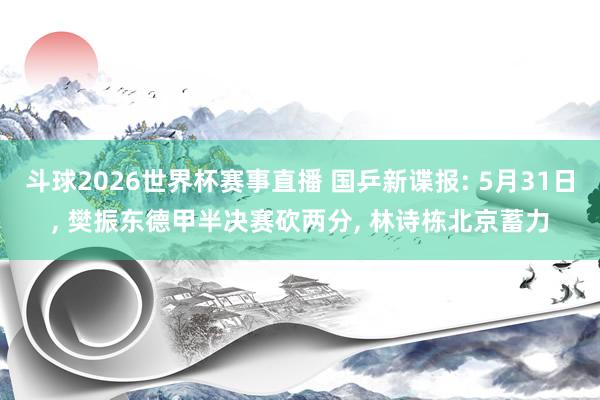 斗球2026世界杯赛事直播 国乒新谍报: 5月31日, 樊振东德甲半决赛砍两分, 林诗栋北京蓄力