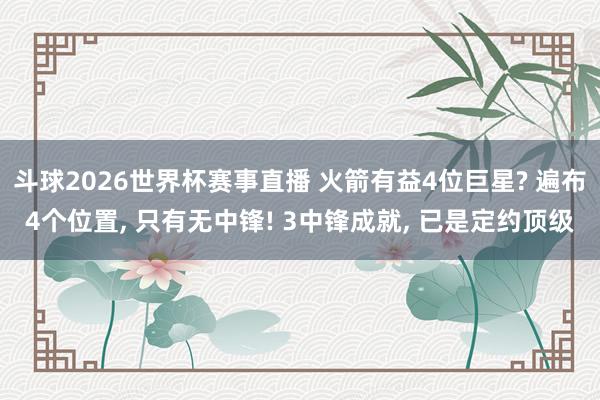 斗球2026世界杯赛事直播 火箭有益4位巨星? 遍布4个位置, 只有无中锋! 3中锋成就, 已是定约顶级