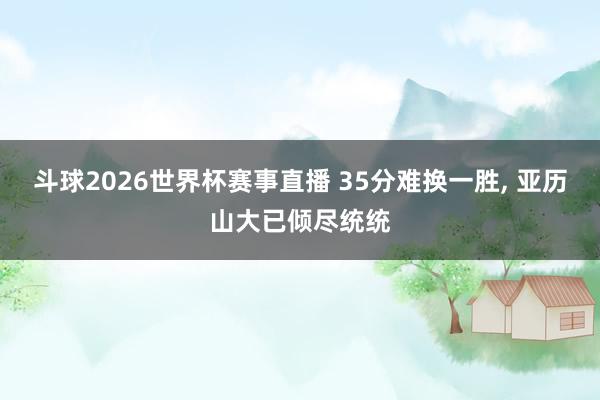 斗球2026世界杯赛事直播 35分难换一胜, 亚历山大已倾尽统统