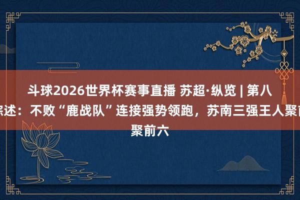 斗球2026世界杯赛事直播 苏超·纵览 | 第八周综述：不败“鹿战队”连接强势领跑，苏南三强王人聚前六