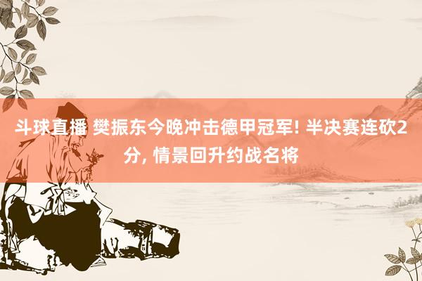 斗球直播 樊振东今晚冲击德甲冠军! 半决赛连砍2分, 情景回升约战名将