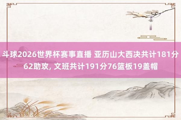 斗球2026世界杯赛事直播 亚历山大西决共计181分62助攻, 文班共计191分76篮板19盖帽