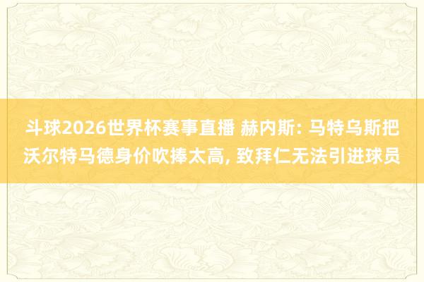 斗球2026世界杯赛事直播 赫内斯: 马特乌斯把沃尔特马德身价吹捧太高, 致拜仁无法引进球员